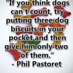 Phil Pastoret Dog Quote - “If you think dogs can’t count, try putting three dog biscuits in your pocket and then give him only two of them.”